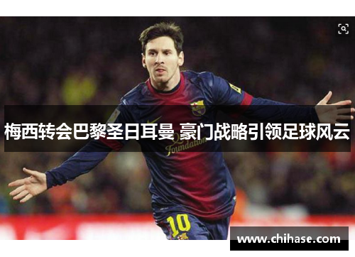 梅西转会巴黎圣日耳曼 豪门战略引领足球风云